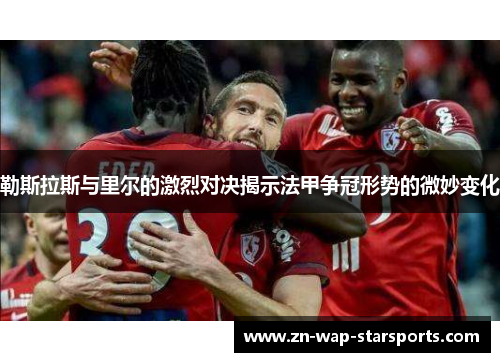 勒斯拉斯与里尔的激烈对决揭示法甲争冠形势的微妙变化 勒斯拉斯与里尔的激烈对决揭示法甲争冠形势的微妙变化