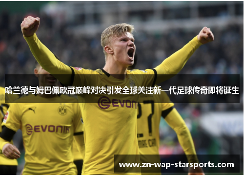 哈兰德与姆巴佩欧冠巅峰对决引发全球关注新一代足球传奇即将诞生 哈兰德与姆巴佩欧冠巅峰对决引发全球关注新一代足球传奇即将诞生