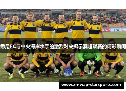 悉尼FC与中央海岸水手的激烈对决揭示澳超联赛的精彩瞬间 悉尼FC与中央海岸水手的激烈对决揭示澳超联赛的精彩瞬间
