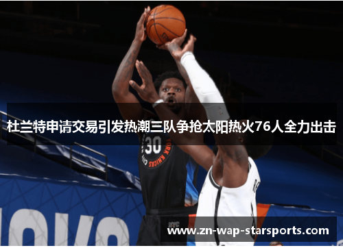 杜兰特申请交易引发热潮三队争抢太阳热火76人全力出击 杜兰特申请交易引发热潮三队争抢太阳热火76人全力出击