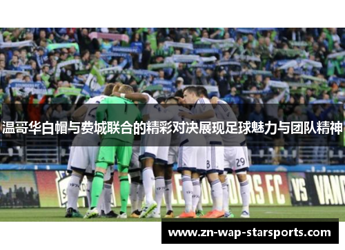 温哥华白帽与费城联合的精彩对决展现足球魅力与团队精神 温哥华白帽与费城联合的精彩对决展现足球魅力与团队精神