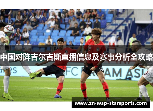 中国对阵吉尔吉斯直播信息及赛事分析全攻略 中国对阵吉尔吉斯直播信息及赛事分析全攻略