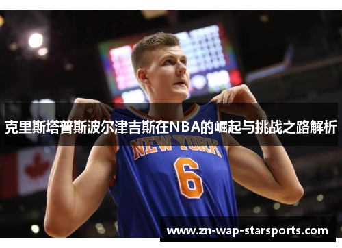 克里斯塔普斯波尔津吉斯在NBA的崛起与挑战之路解析 克里斯塔普斯波尔津吉斯在NBA的崛起与挑战之路解析
